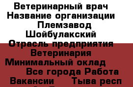 Ветеринарный врач › Название организации ­ Племзавод Шойбулакский › Отрасль предприятия ­ Ветеринария › Минимальный оклад ­ 35 000 - Все города Работа » Вакансии   . Тыва респ.,Ак-Довурак г.